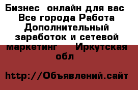 Бизнес- онлайн для вас! - Все города Работа » Дополнительный заработок и сетевой маркетинг   . Иркутская обл.